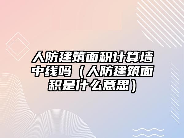 人防建筑面積計(jì)算墻中線嗎（人防建筑面積是什么意思）