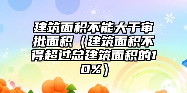 建筑面積不能大于審批面積（建筑面積不得超過(guò)總建筑面積的10%）