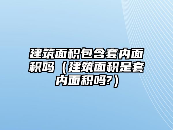 建筑面積包含套內(nèi)面積嗎（建筑面積是套內(nèi)面積嗎?）
