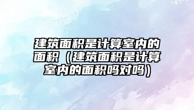 建筑面積是計(jì)算室內(nèi)的面積（建筑面積是計(jì)算室內(nèi)的面積嗎對(duì)嗎）