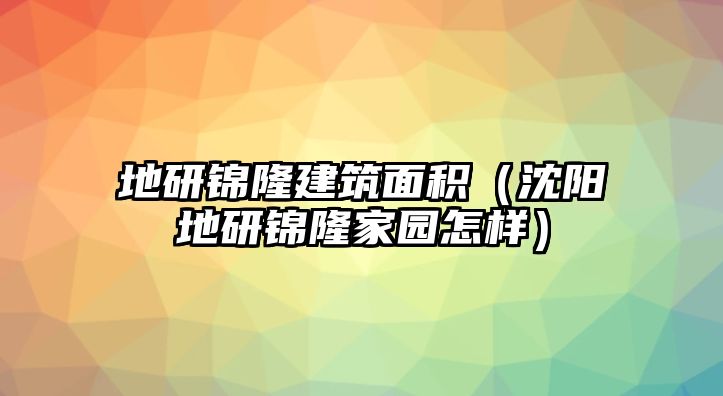地研錦隆建筑面積（沈陽(yáng)地研錦隆家園怎樣）