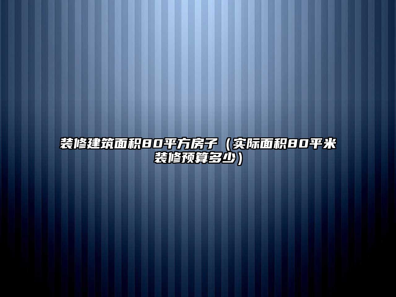 裝修建筑面積80平方房子（實(shí)際面積80平米裝修預(yù)算多少）