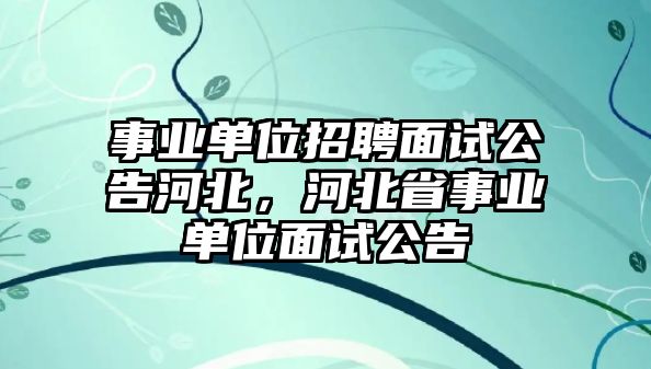 事業(yè)單位招聘面試公告河北，河北省事業(yè)單位面試公告