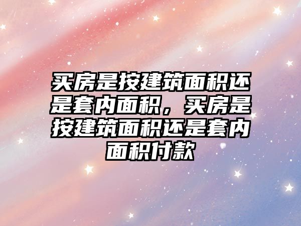 買房是按建筑面積還是套內(nèi)面積，買房是按建筑面積還是套內(nèi)面積付款