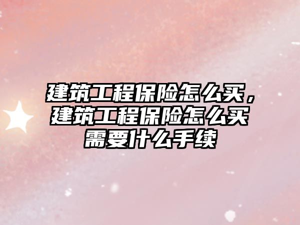 建筑工程保險怎么買，建筑工程保險怎么買需要什么手續(xù)
