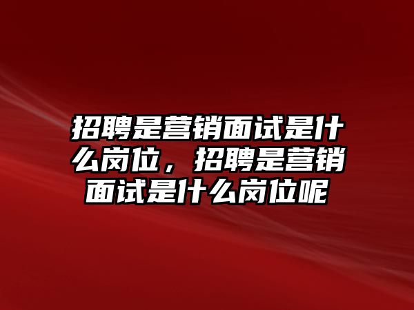招聘是營銷面試是什么崗位，招聘是營銷面試是什么崗位呢