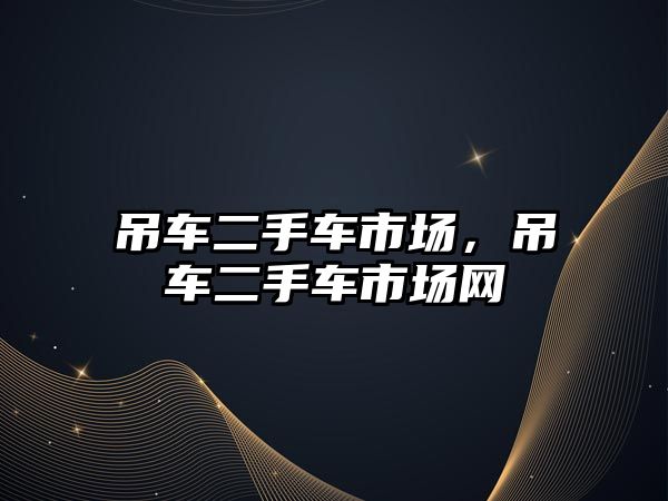 吊車二手車市場，吊車二手車市場網(wǎng)