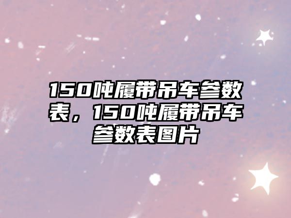 150噸履帶吊車參數(shù)表，150噸履帶吊車參數(shù)表圖片