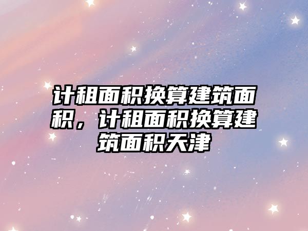 計(jì)租面積換算建筑面積，計(jì)租面積換算建筑面積天津