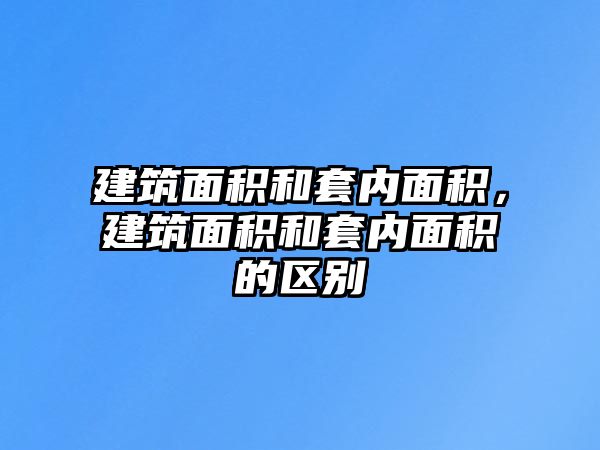 建筑面積和套內(nèi)面積，建筑面積和套內(nèi)面積的區(qū)別