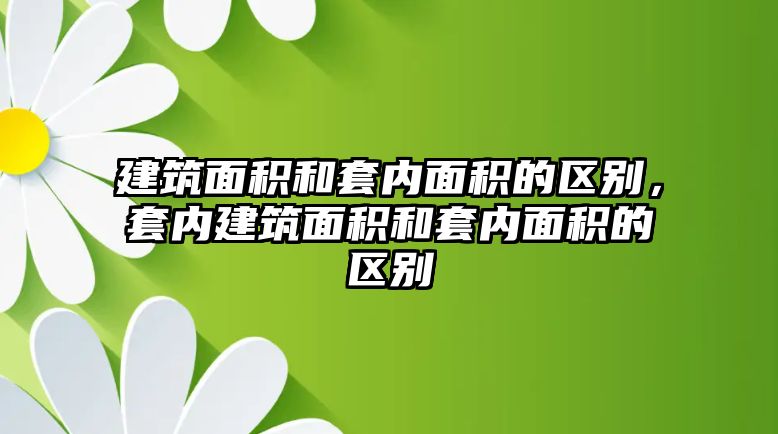 建筑面積和套內(nèi)面積的區(qū)別，套內(nèi)建筑面積和套內(nèi)面積的區(qū)別