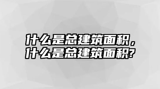 什么是總建筑面積，什么是總建筑面積?