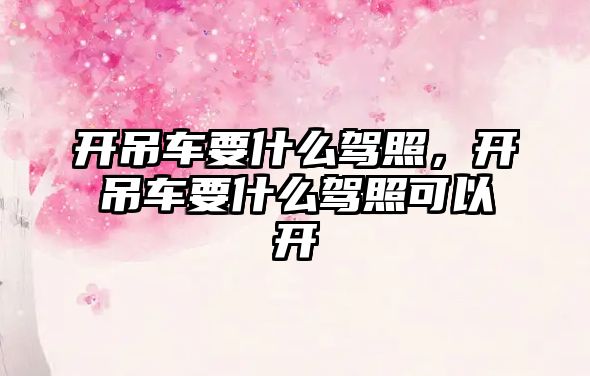 開吊車要什么駕照，開吊車要什么駕照可以開
