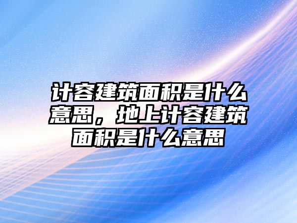 計容建筑面積是什么意思，地上計容建筑面積是什么意思