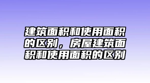 建筑面積和使用面積的區(qū)別，房屋建筑面積和使用面積的區(qū)別