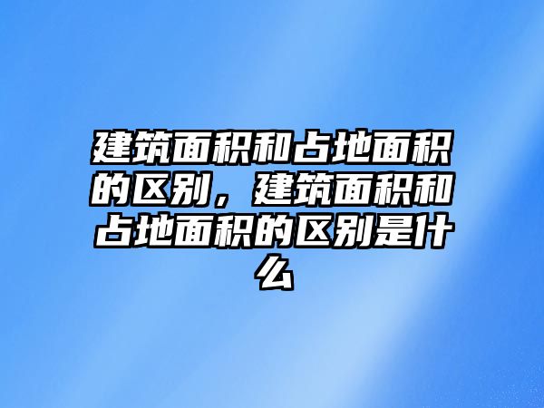 建筑面積和占地面積的區(qū)別，建筑面積和占地面積的區(qū)別是什么