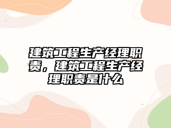 建筑工程生產(chǎn)經(jīng)理職責(zé)，建筑工程生產(chǎn)經(jīng)理職責(zé)是什么