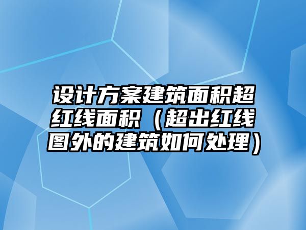設(shè)計方案建筑面積超紅線面積（超出紅線圖外的建筑如何處理）