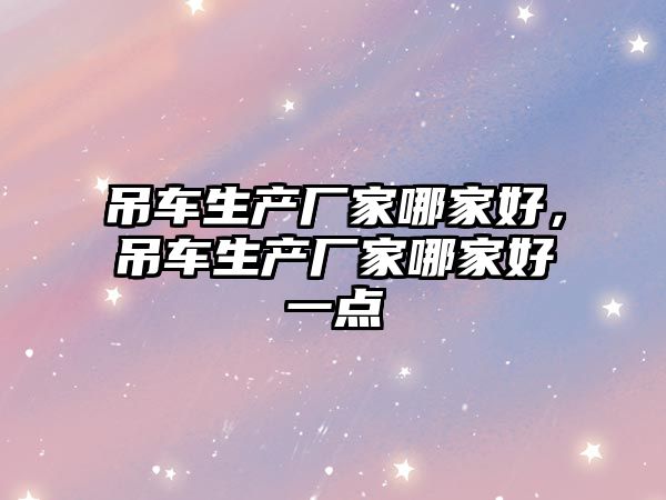 吊車生產(chǎn)廠家哪家好，吊車生產(chǎn)廠家哪家好一點(diǎn)