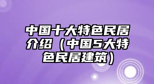 中國(guó)十大特色民居介紹（中國(guó)5大特色民居建筑）