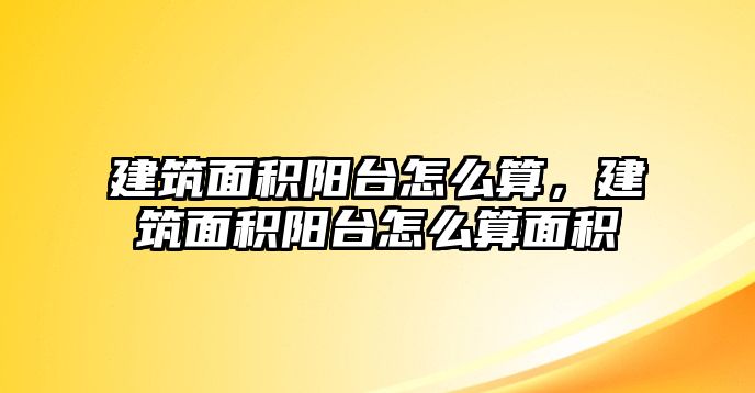 建筑面積陽臺怎么算，建筑面積陽臺怎么算面積
