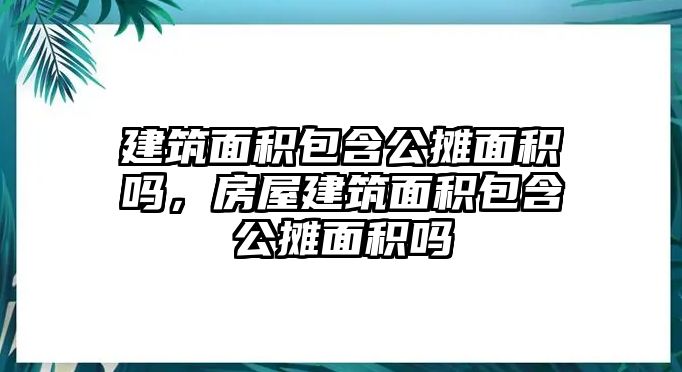 建筑面積包含公攤面積嗎，房屋建筑面積包含公攤面積嗎