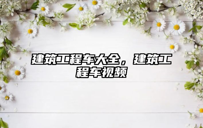 建筑工程車大全，建筑工程車視頻
