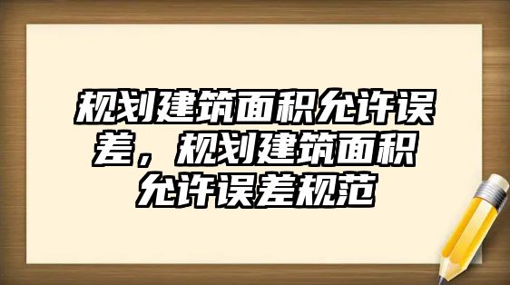 規(guī)劃建筑面積允許誤差，規(guī)劃建筑面積允許誤差規(guī)范