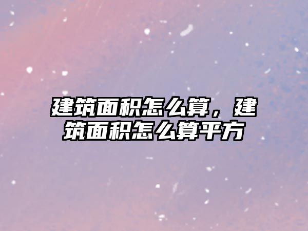 建筑面積怎么算，建筑面積怎么算平方