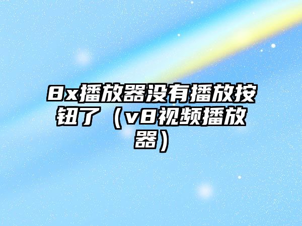 8x播放器沒(méi)有播放按鈕了（v8視頻播放器）