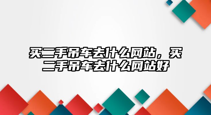 買二手吊車去什么網(wǎng)站，買二手吊車去什么網(wǎng)站好