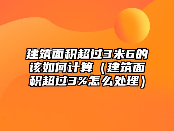 建筑面積超過3米6的該如何計(jì)算（建筑面積超過3%怎么處理）
