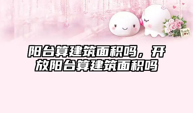 陽臺算建筑面積嗎，開放陽臺算建筑面積嗎