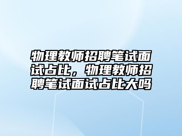物理教師招聘筆試面試占比，物理教師招聘筆試面試占比大嗎
