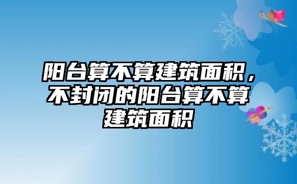 陽臺算不算建筑面積，不封閉的陽臺算不算建筑面積