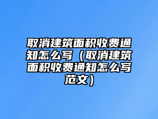 取消建筑面積收費(fèi)通知怎么寫（取消建筑面積收費(fèi)通知怎么寫范文）