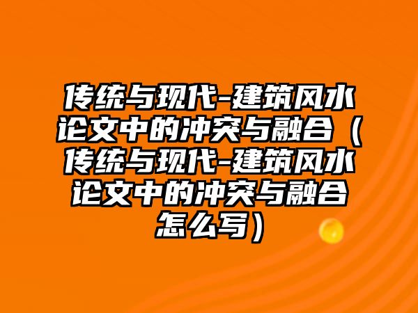 傳統(tǒng)與現(xiàn)代-建筑風(fēng)水論文中的沖突與融合（傳統(tǒng)與現(xiàn)代-建筑風(fēng)水論文中的沖突與融合怎么寫）