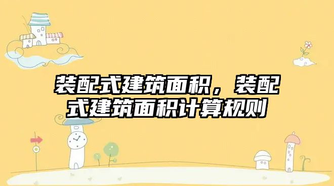 裝配式建筑面積，裝配式建筑面積計算規(guī)則