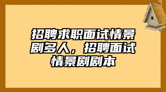 招聘求職面試情景劇多人，招聘面試情景劇劇本