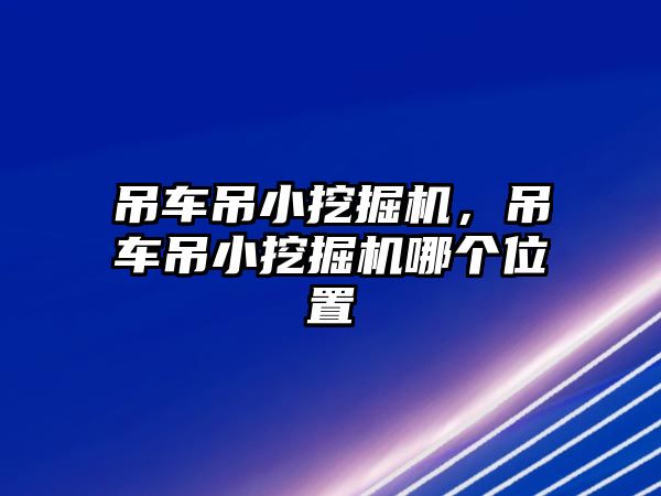 吊車吊小挖掘機，吊車吊小挖掘機哪個位置