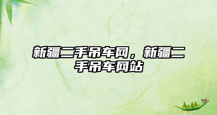 新疆二手吊車(chē)網(wǎng)，新疆二手吊車(chē)網(wǎng)站