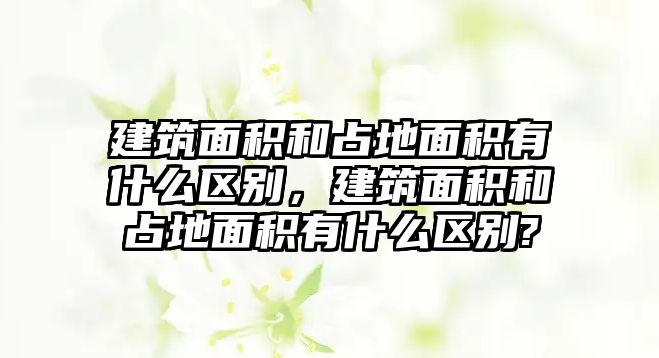 建筑面積和占地面積有什么區(qū)別，建筑面積和占地面積有什么區(qū)別?