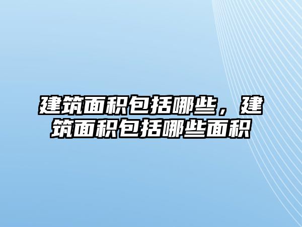 建筑面積包括哪些，建筑面積包括哪些面積
