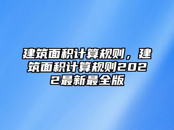 建筑面積計算規(guī)則，建筑面積計算規(guī)則2022最新最全版