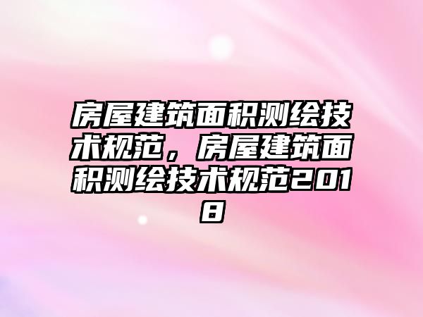 房屋建筑面積測繪技術(shù)規(guī)范，房屋建筑面積測繪技術(shù)規(guī)范2018