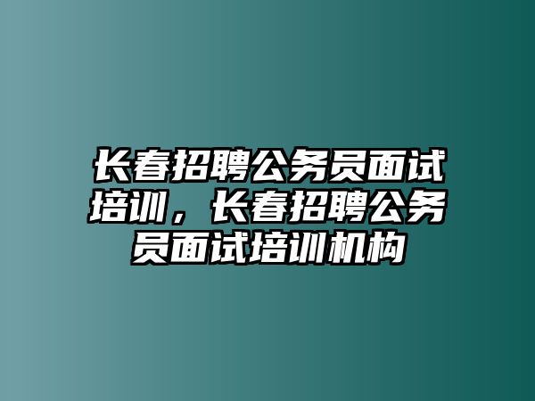 長春招聘公務員面試培訓，長春招聘公務員面試培訓機構