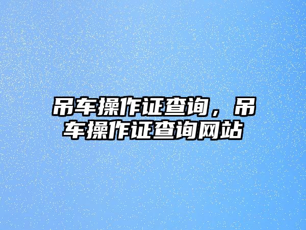 吊車操作證查詢，吊車操作證查詢網(wǎng)站