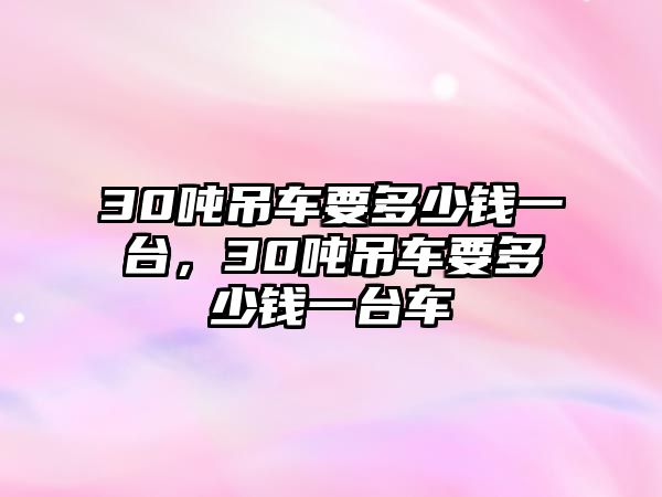 30噸吊車要多少錢一臺(tái)，30噸吊車要多少錢一臺(tái)車