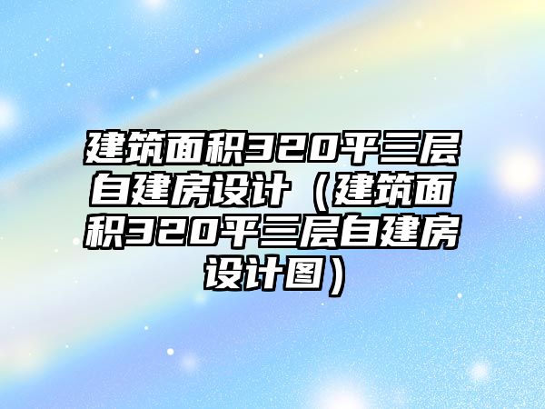 建筑面積320平三層自建房設(shè)計（建筑面積320平三層自建房設(shè)計圖）