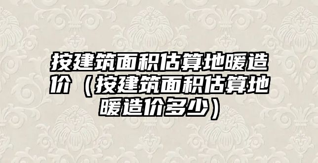 按建筑面積估算地暖造價(jià)（按建筑面積估算地暖造價(jià)多少）